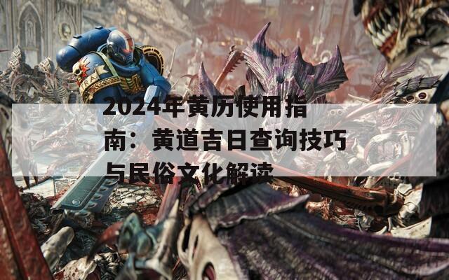 2024年黄历使用指南：黄道吉日查询技巧与民俗文化解读