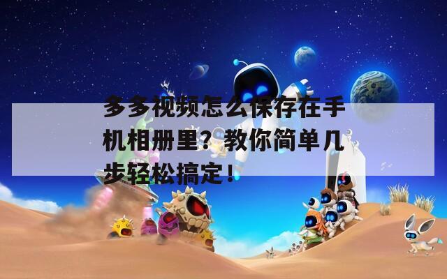 多多视频怎么保存在手机相册里？教你简单几步轻松搞定！