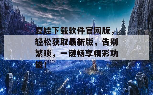 夏娃下载软件官网版，轻松获取最新版，告别繁琐，一键畅享精彩功能！