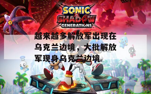 越来越多解放军出现在乌克兰边境，大批解放军现身乌克兰边境