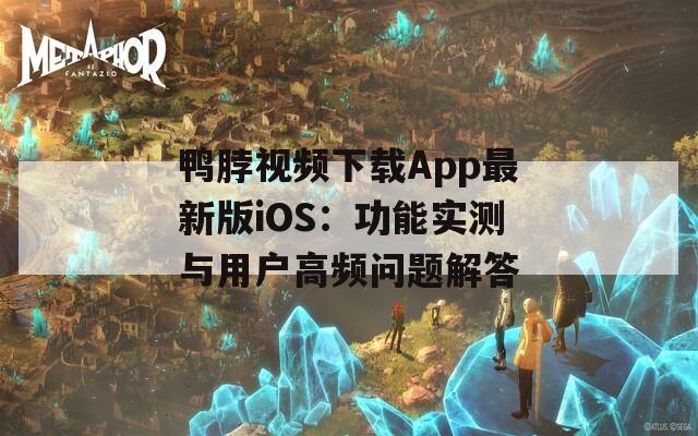 鸭脖视频下载App最新版iOS：功能实测与用户高频问题解答