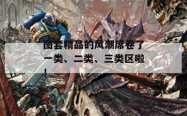 图套精品的风潮席卷了一类、二类、三类区啦！