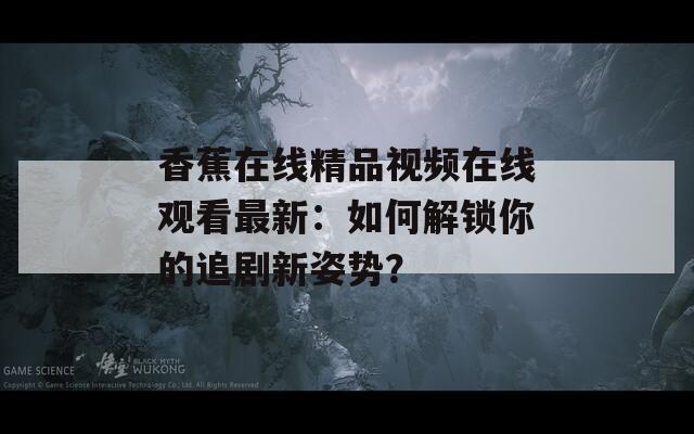 香蕉在线精品视频在线观看最新：如何解锁你的追剧新姿势？