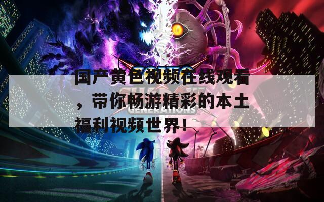 国产黄色视频在线观看，带你畅游精彩的本土福利视频世界！