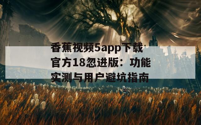 香蕉视频5app下载官方18忽进版：功能实测与用户避坑指南