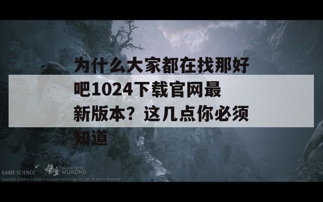 为什么大家都在找那好吧1024下载官网最新版本？这几点你必须知道