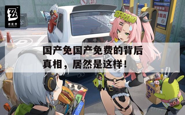 国产免国产免费的背后真相，居然是这样！