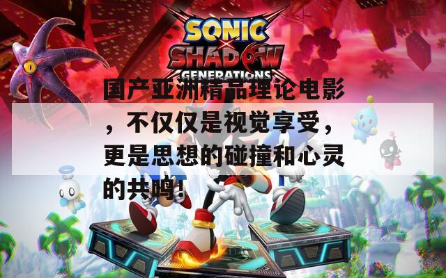 国产亚洲精品理论电影，不仅仅是视觉享受，更是思想的碰撞和心灵的共鸣！