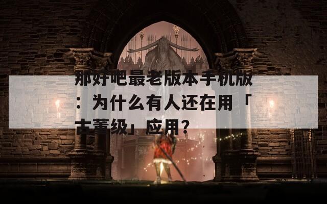 那好吧最老版本手机版：为什么有人还在用「古董级」应用？