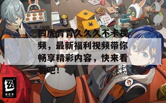 四虎青青久久久不卡视频，最新福利视频带你畅享精彩内容，快来看看吧！