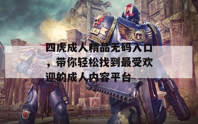 四虎成人精品无码入口，带你轻松找到最受欢迎的成人内容平台