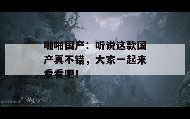 啪啪国产：听说这款国产真不错，大家一起来看看吧！