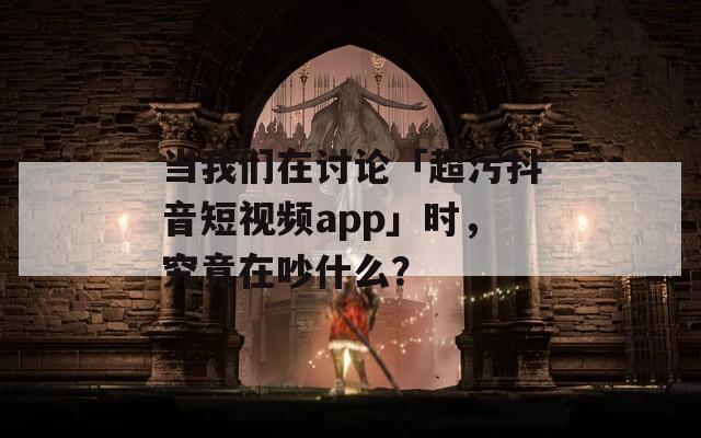 当我们在讨论「超污抖音短视频app」时，究竟在吵什么？