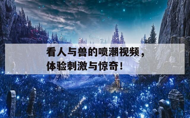 看人与兽的喷潮视频，体验刺激与惊奇！