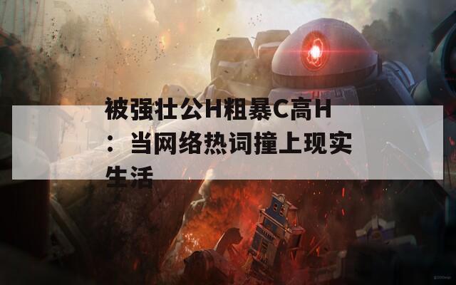 被强壮公H粗暴C高H：当网络热词撞上现实生活