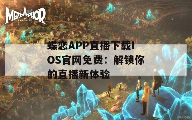 蝶恋APP直播下载IOS官网免费：解锁你的直播新体验