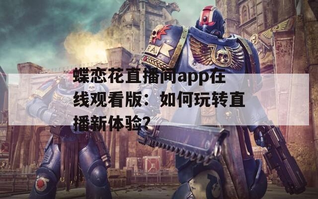 蝶恋花直播间app在线观看版：如何玩转直播新体验？