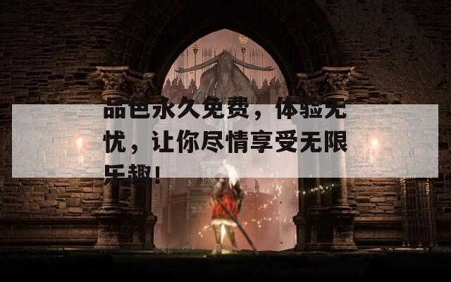 品色永久免费，体验无忧，让你尽情享受无限乐趣！
