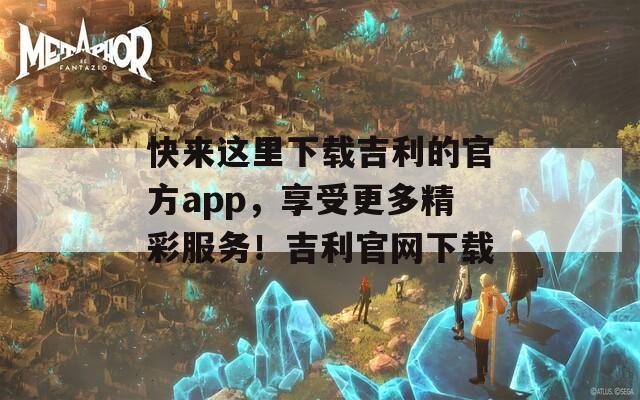快来这里下载吉利的官方app，享受更多精彩服务！吉利官网下载