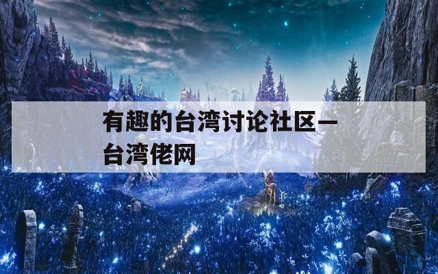 有趣的台湾讨论社区—台湾佬网
