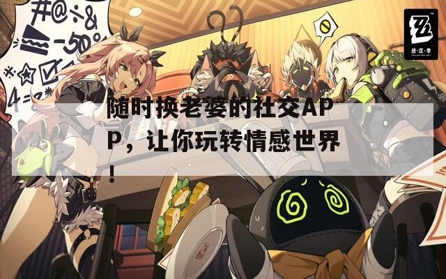随时换老婆的社交APP，让你玩转情感世界！