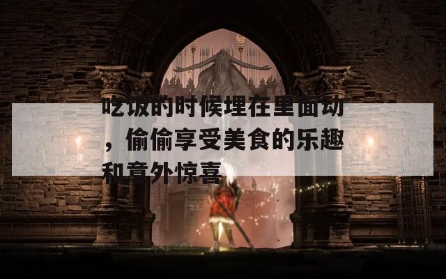 吃饭的时候埋在里面动，偷偷享受美食的乐趣和意外惊喜