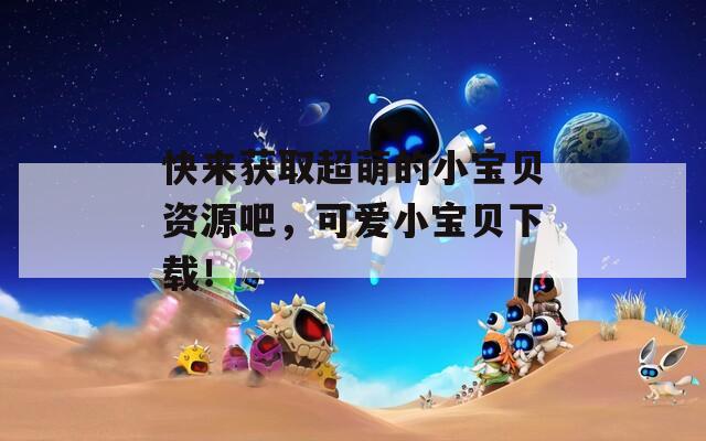 快来获取超萌的小宝贝资源吧，可爱小宝贝下载！