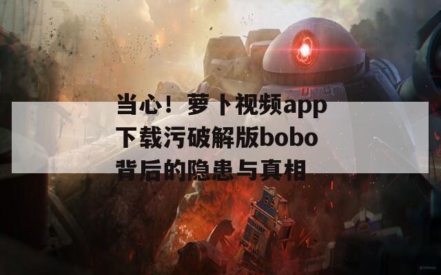 当心！萝卜视频app下载污破解版bobo背后的隐患与真相