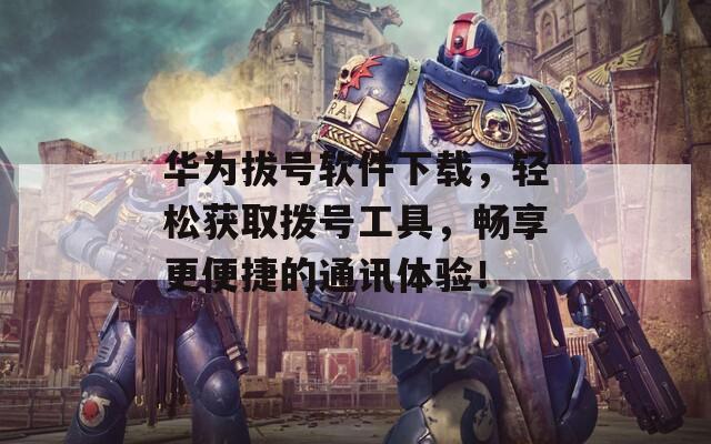 华为拔号软件下载，轻松获取拨号工具，畅享更便捷的通讯体验！