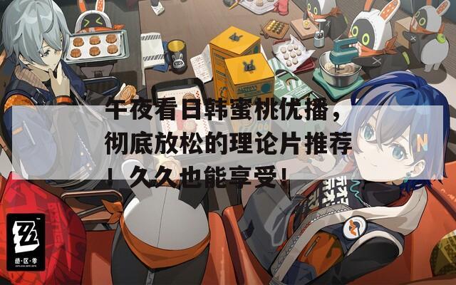 午夜看日韩蜜桃优播，彻底放松的理论片推荐！久久也能享受！