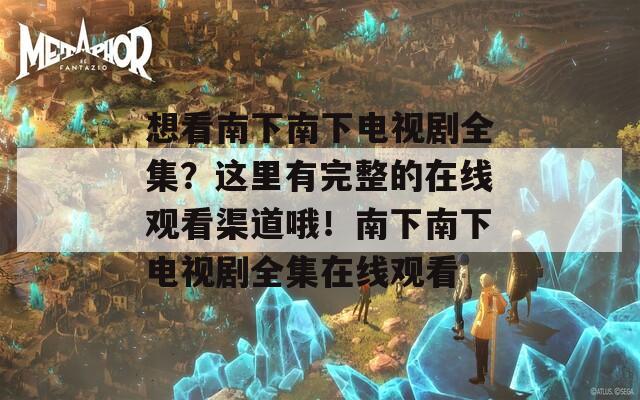 想看南下南下电视剧全集？这里有完整的在线观看渠道哦！南下南下电视剧全集在线观看