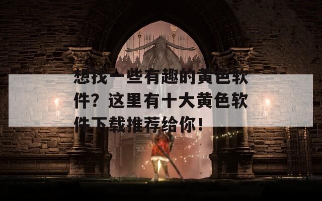 想找一些有趣的黄色软件？这里有十大黄色软件下载推荐给你！