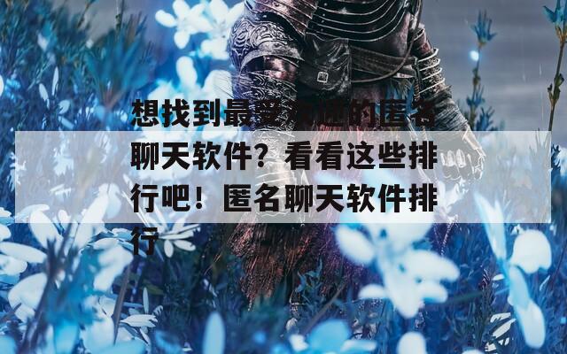 想找到最受欢迎的匿名聊天软件？看看这些排行吧！匿名聊天软件排行