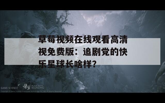 草莓视频在线观看高清视免费版：追剧党的快乐星球长啥样？