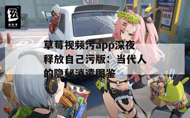 草莓视频污app深夜释放自己污版：当代人的隐秘消遣图鉴