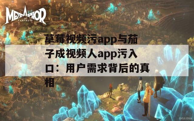 草莓视频污app与茄子成视频人app污入口：用户需求背后的真相