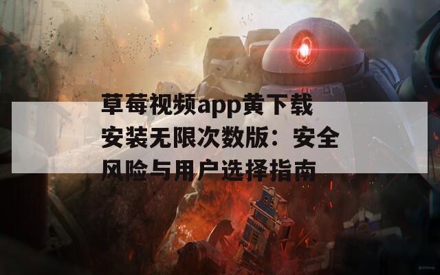草莓视频app黄下载安装无限次数版：安全风险与用户选择指南