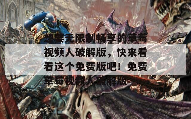 想要无限制畅享的草莓视频人破解版，快来看看这个免费版吧！免费草莓视频人破解版