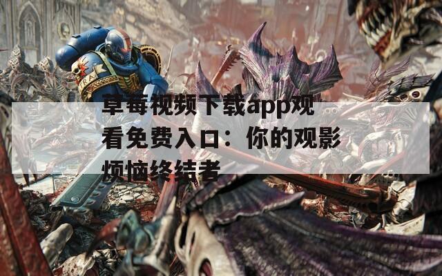 草莓视频下载app观看免费入口：你的观影烦恼终结者