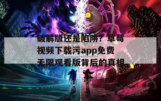 破解版还是陷阱？草莓视频下载污app免费无限观看版背后的真相