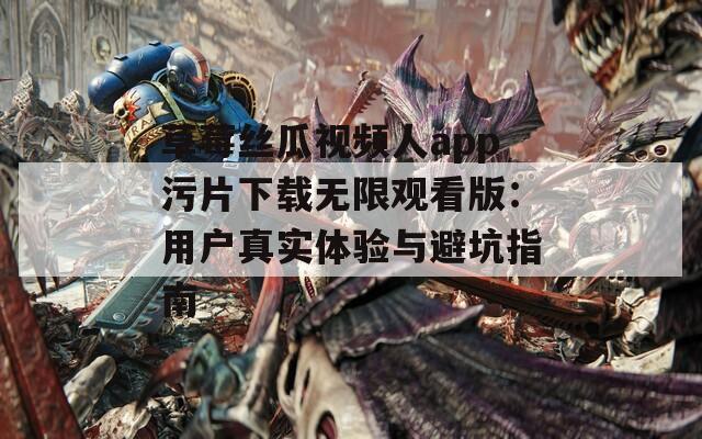 草莓丝瓜视频人app污片下载无限观看版：用户真实体验与避坑指南