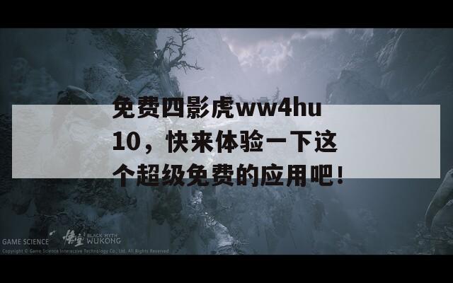 免费四影虎ww4hu10，快来体验一下这个超级免费的应用吧！