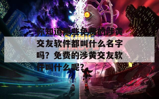 你知道那些免费的涉黄交友软件都叫什么名字吗？免费的涉黄交友软件叫什么呢？
