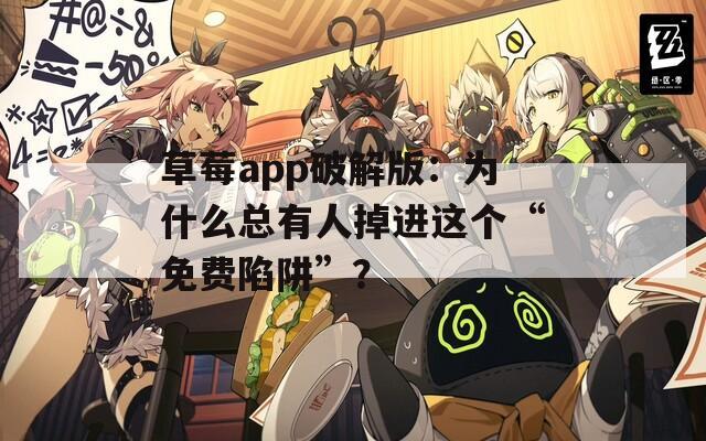 草莓app破解版：为什么总有人掉进这个“免费陷阱”？