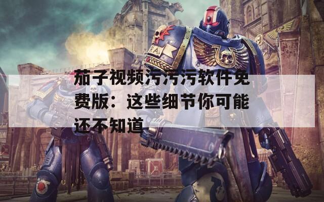 茄子视频污污污软件免费版：这些细节你可能还不知道