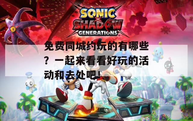 免费同城约玩的有哪些？一起来看看好玩的活动和去处吧！