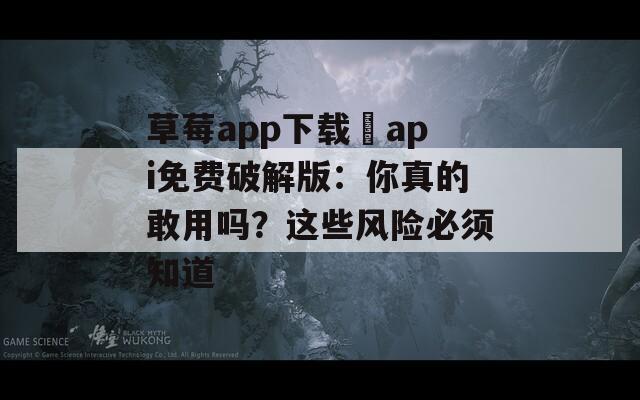 草莓app下载汅api免费破解版：你真的敢用吗？这些风险必须知道