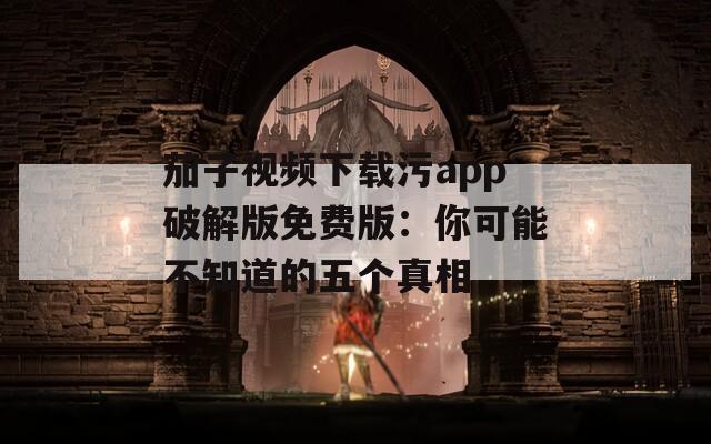 茄子视频下载污app破解版免费版：你可能不知道的五个真相