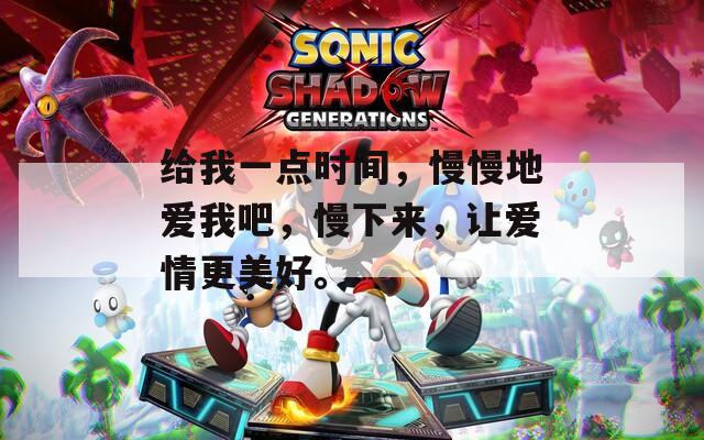 给我一点时间，慢慢地爱我吧，慢下来，让爱情更美好。