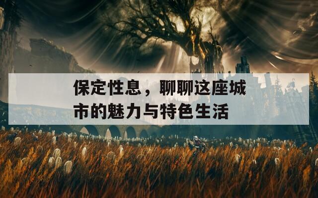 保定性息，聊聊这座城市的魅力与特色生活